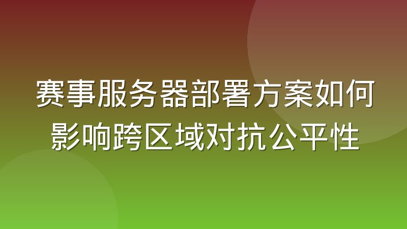 赛事服务器部署方案如何影响跨区域对抗公平性