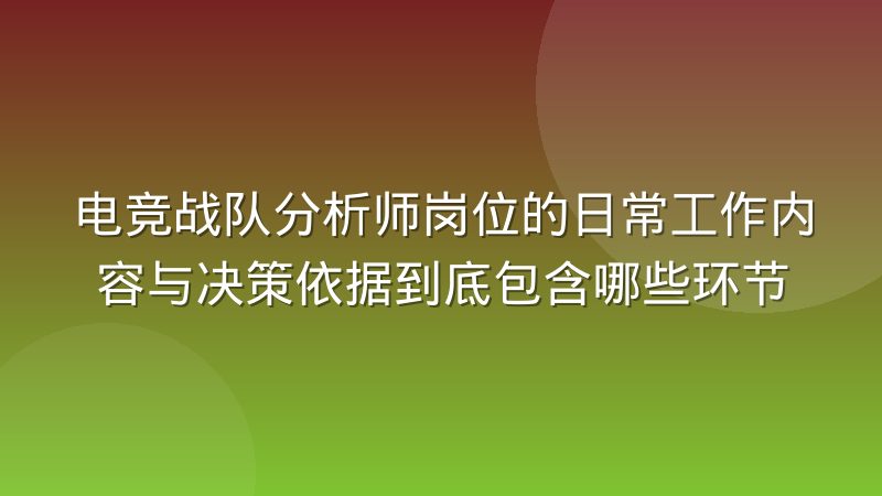 电竞战队分析师岗位的日常工作内容与决策依据到底包含哪些环节